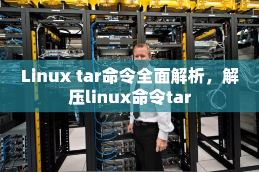 Linux tar命令全面解析，解压linux命令tar