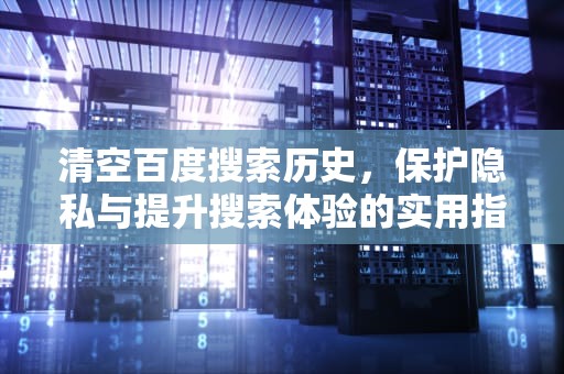 清空百度搜索历史，保护隐私与提升搜索体验的实用指南，清空百度搜索历史记录