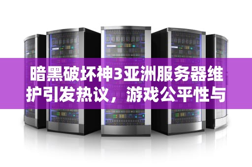 暗黑破坏神3亚洲服务器维护引发热议，游戏公平性与玩家权益博弈，暗黑3服务器维护