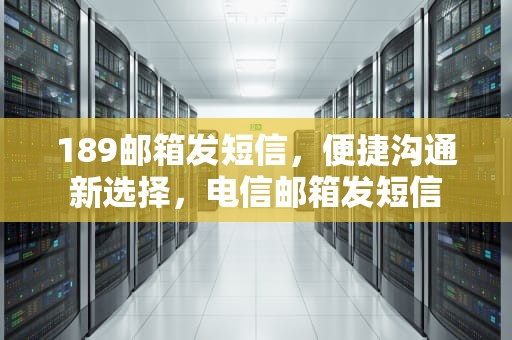 189邮箱发短信，便捷沟通新选择，电信邮箱发短信
