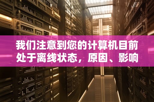我们注意到您的计算机目前处于离线状态，原因、影响与解决方案，我们注意到您的计算机目前处于离线状态橘子