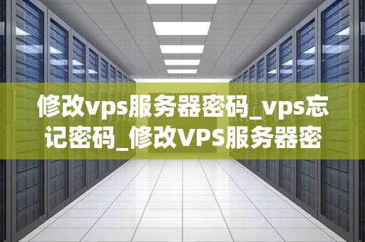 修改vps服务器密码_vps忘记密码_修改VPS服务器密码的详细步骤