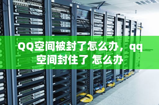 QQ空间被封了怎么办，qq空间封住了 怎么办