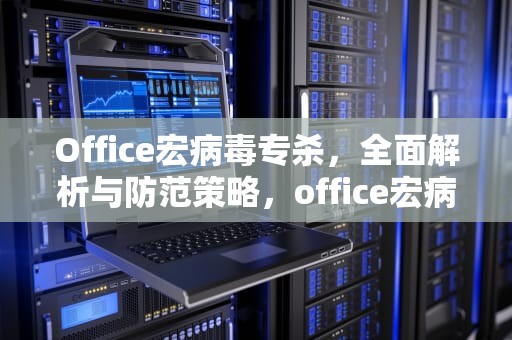 Office宏病毒专杀，全面解析与防范策略，office宏病毒专杀工具绿色版