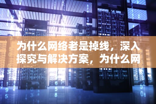 为什么网络老是掉线，深入探究与解决方案，为什么网络老是掉线怎么回事