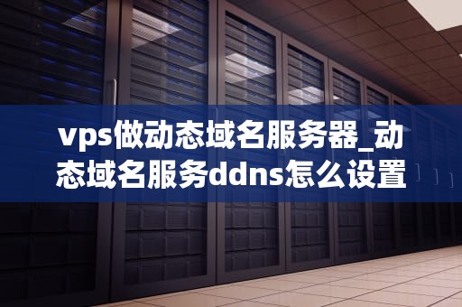 vps做动态域名服务器_动态域名服务ddns怎么设置_利用VPS搭建动态域名服务器的全面指南