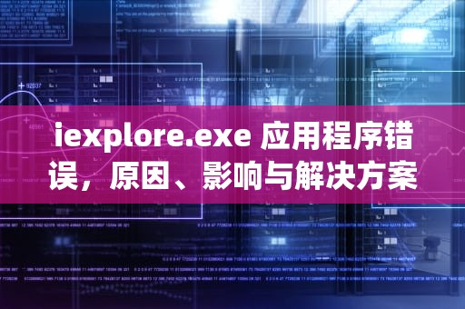 iexplore.exe 应用程序错误，原因、影响与解决方案全解析，iexplore.exe 应用程序错误0xc0000005