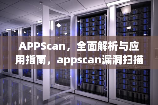 APPScan，全面解析与应用指南，appscan漏洞扫描