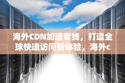 海外CDN加速专线，打造全球快速访问新体验，海外cdn加速哪家好