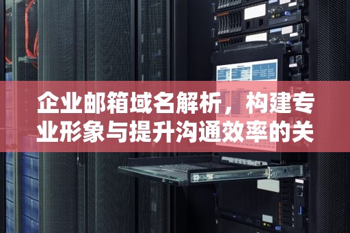 企业邮箱域名解析，构建专业形象与提升沟通效率的关键，企业邮箱域名解析怎么弄