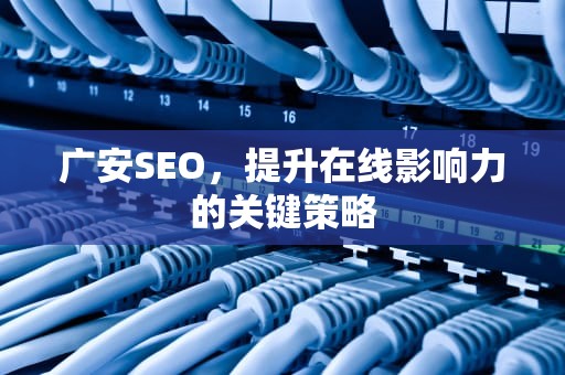 广安SEO，提升在线影响力的关键策略