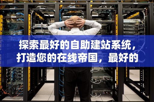 探索最好的自助建站系统，打造您的在线帝国，最好的自助建站系统有哪些