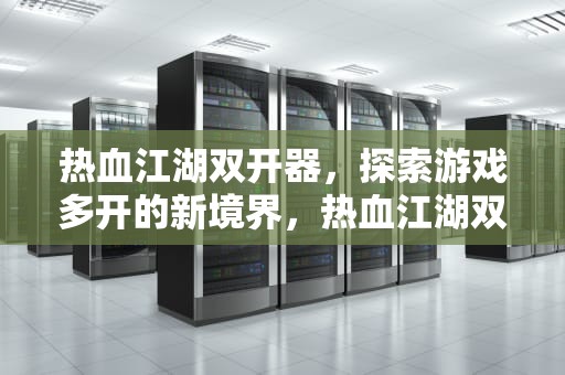 热血江湖双开器，探索游戏多开的新境界，热血江湖双开要什么配置