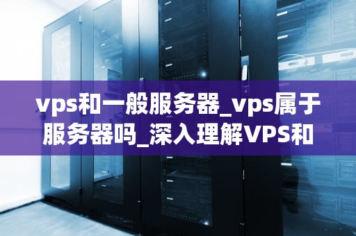vps和一般服务器_vps属于服务器吗_深入理解VPS和一般服务器的区别