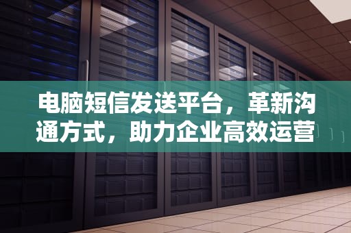 电脑短信发送平台，革新沟通方式，助力企业高效运营，电脑短信发送平台有哪些
