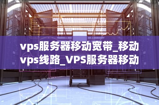 vps服务器移动宽带_移动vps线路_VPS服务器移动宽带的全面解析
