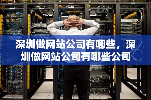 深圳做网站公司有哪些，深圳做网站公司有哪些公司