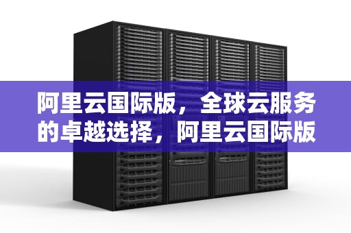 阿里云国际版，全球云服务的卓越选择，阿里云国际版服务器购买