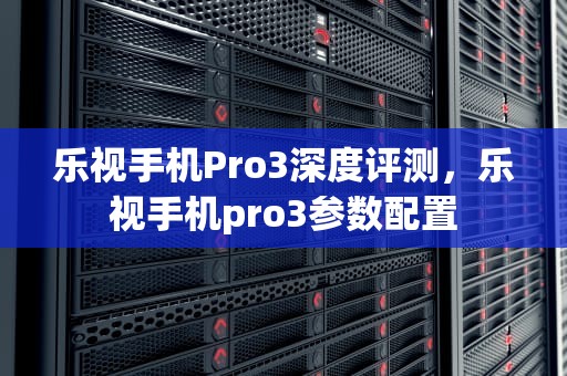 乐视手机Pro3深度评测，乐视手机pro3参数配置