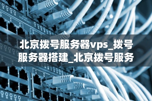 北京拨号服务器vps_拨号服务器搭建_北京拨号服务器VPS的全面解析