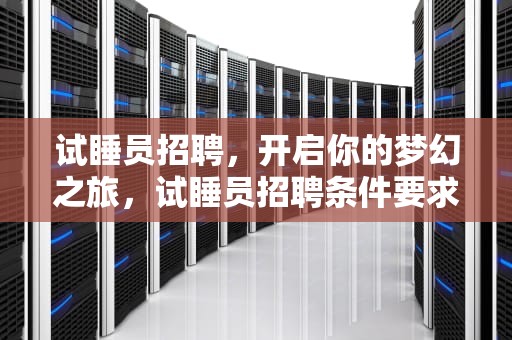试睡员招聘，开启你的梦幻之旅，试睡员招聘条件要求