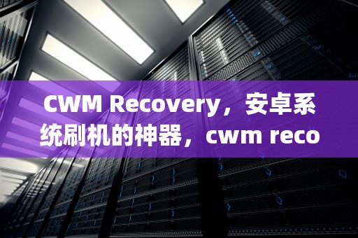 CWM Recovery，安卓系统刷机的神器，cwm recovery中文版
