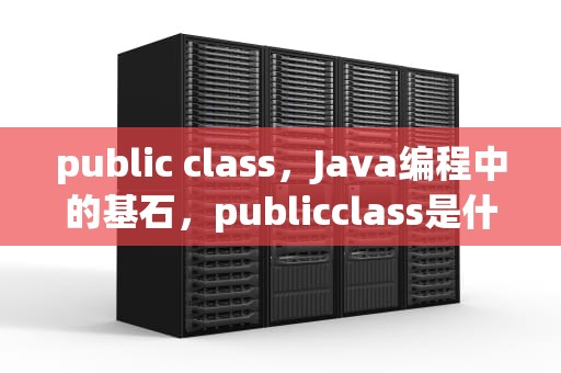 public class，Java编程中的基石，publicclass是什么意思Java