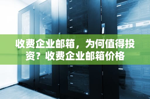 收费企业邮箱，为何值得投资？收费企业邮箱价格