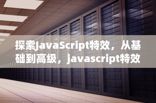 探索JavaScript特效，从基础到高级，javascript特效代码大全