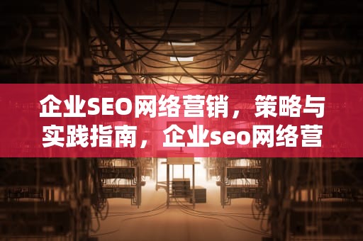 企业SEO网络营销，策略与实践指南，企业seo网络营销方案