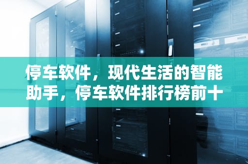 停车软件，现代生活的智能助手，停车软件排行榜前十名