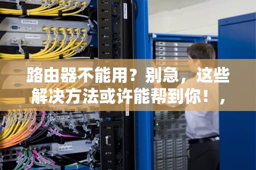 路由器不能用？别急，这些解决方法或许能帮到你！，路由器不能用了没有网络了怎么办