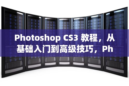 Photoshop CS3 教程，从基础入门到高级技巧，PhotoshopCS3教程