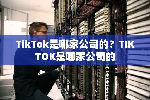 TikTok是哪家公司的？TIKTOK是哪家公司的