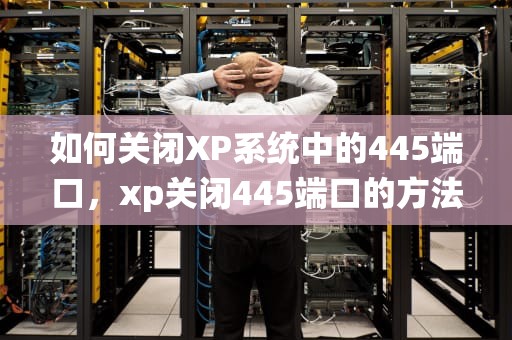 如何关闭XP系统中的445端口，xp关闭445端口的方法