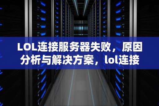 LOL连接服务器失败，原因分析与解决方案，lol连接服务器失败请检查您的网络 重新连接不了