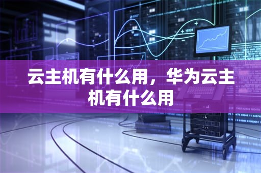 云主机有什么用，华为云主机有什么用