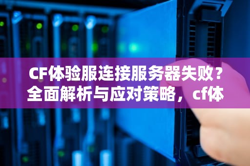 CF体验服连接服务器失败？全面解析与应对策略，cf体验服连接服务器失败怎么回事