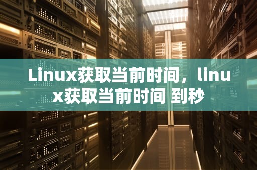 Linux获取当前时间，linux获取当前时间 到秒
