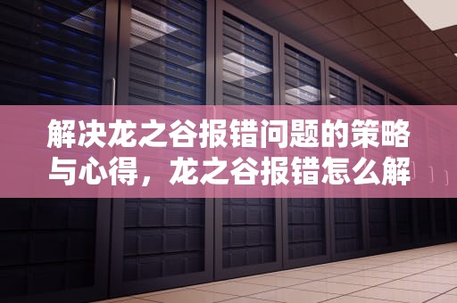 解决龙之谷报错问题的策略与心得，龙之谷报错怎么解决