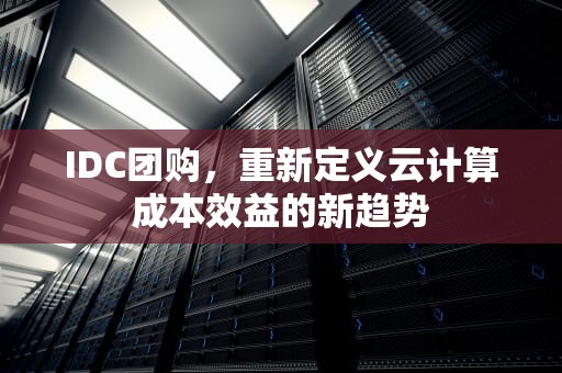 IDC团购，重新定义云计算成本效益的新趋势