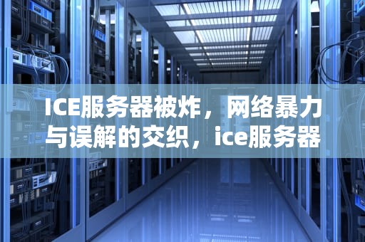 ICE服务器被炸，网络暴力与误解的交织，ice服务器被炸上谣言
