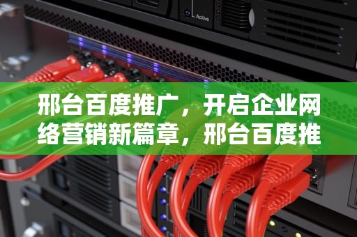 邢台百度推广，开启企业网络营销新篇章，邢台百度推广电话