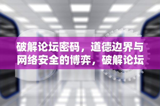 破解论坛密码，道德边界与网络安全的博弈，破解论坛密码的软件