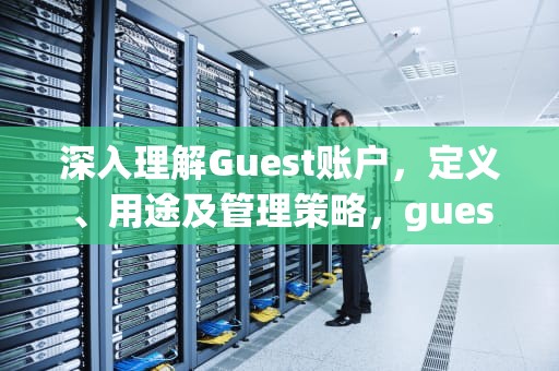 深入理解Guest账户，定义、用途及管理策略，guest 账户