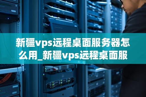 新疆vps远程桌面服务器怎么用_新疆vps远程桌面服务器怎么用不了_新疆VPS远程桌面服务器的使用方法