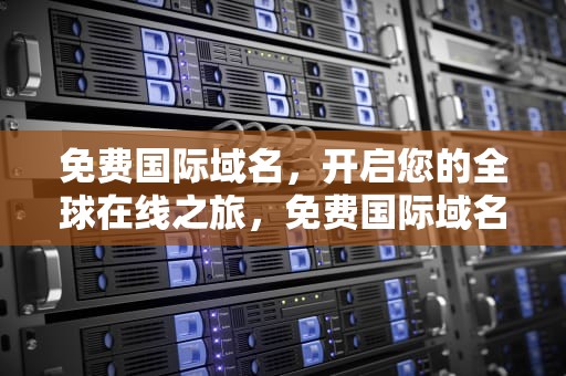免费国际域名，开启您的全球在线之旅，免费国际域名网站
