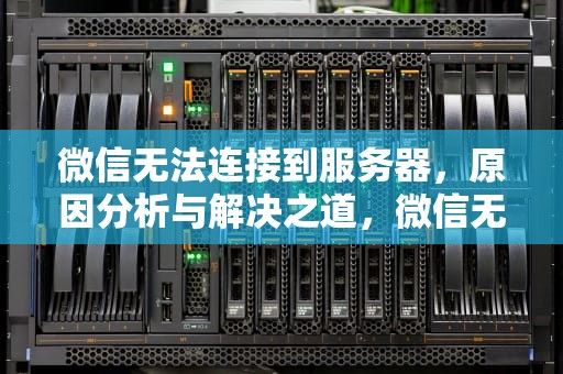 微信无法连接到服务器，原因分析与解决之道，微信无法连接到服务器1-10087