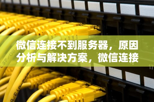 微信连接不到服务器，原因分析与解决方案，微信连接不到服务器是什么原因