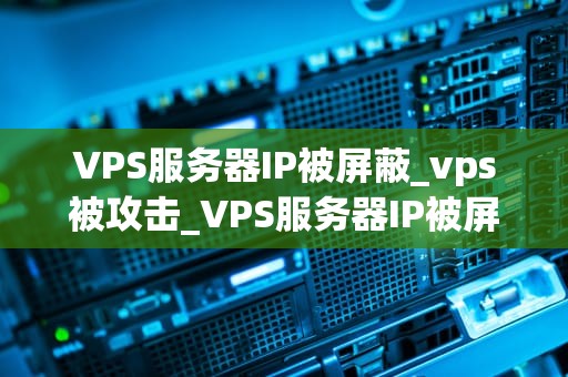 VPS服务器IP被屏蔽_vps被攻击_VPS服务器IP被屏蔽的解决策略